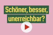 Schöner, besser, unerreichbar?